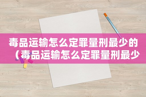 毒品運(yùn)輸怎么定罪量刑最少的（毒品運(yùn)輸怎么定罪量刑最少）