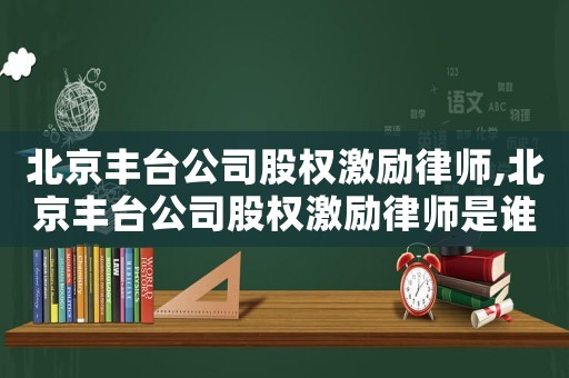 北京豐臺(tái)公司股權(quán)激勵(lì)律師,北京豐臺(tái)公司股權(quán)激勵(lì)律師是誰