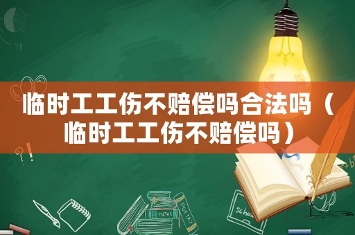 臨時(shí)工工傷不賠償嗎合法嗎（臨時(shí)工工傷不賠償嗎）