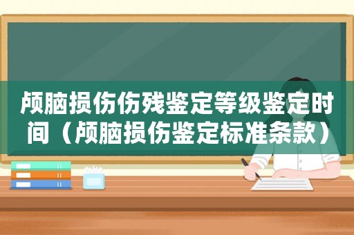 顱腦損傷傷殘鑒定等級(jí)鑒定時(shí)間（顱腦損傷鑒定標(biāo)準(zhǔn)條款）