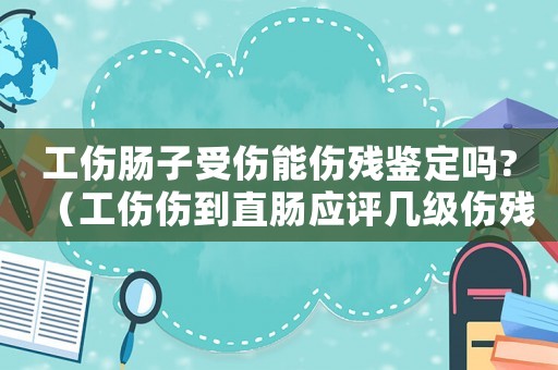 工傷腸子受傷能傷殘鑒定嗎?（工傷傷到直腸應評幾級傷殘）