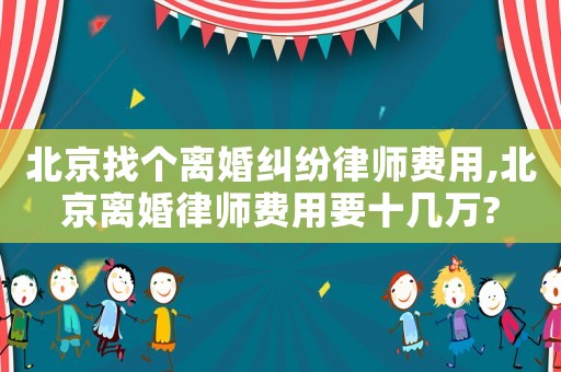 北京找個(gè)離婚糾紛律師費(fèi)用,北京離婚律師費(fèi)用要十幾萬?