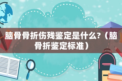 腦骨骨折傷殘鑒定是什么?（腦骨折鑒定標(biāo)準(zhǔn)）
