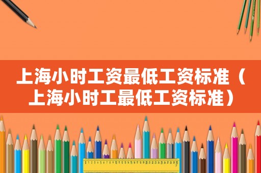 上海小時(shí)工資最低工資標(biāo)準(zhǔn)（上海小時(shí)工最低工資標(biāo)準(zhǔn)）