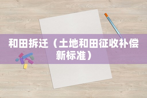 和田拆遷（土地和田征收補(bǔ)償新標(biāo)準(zhǔn)）