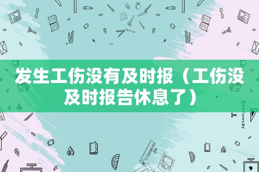 發(fā)生工傷沒有及時報（工傷沒及時報告休息了）