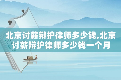 北京討薪辯護(hù)律師多少錢,北京討薪辯護(hù)律師多少錢一個月
