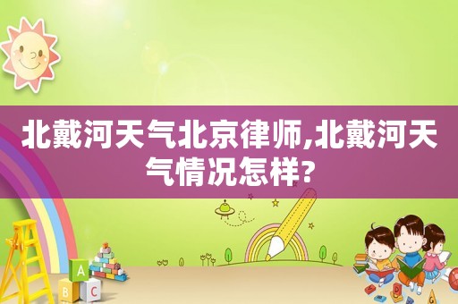 北戴河天氣北京律師,北戴河天氣情況怎樣?