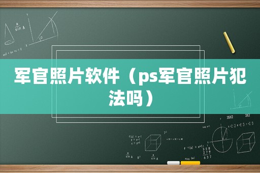 軍官照片軟件（ps軍官照片犯法嗎）