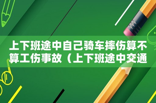 上下班途中自己騎車摔傷算不算工傷事故（上下班途中交通事故工傷事故）