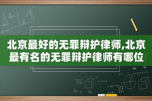 北京最好的無(wú)罪辯護(hù)律師,北京最有名的無(wú)罪辯護(hù)律師有哪位