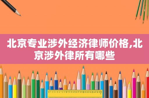 北京專業(yè)涉外經(jīng)濟(jì)律師價(jià)格,北京涉外律所有哪些