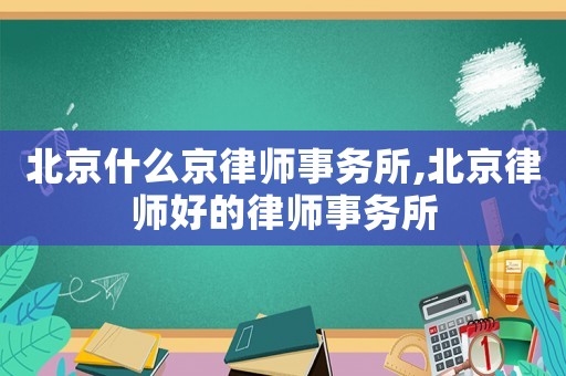 北京什么京律師事務(wù)所,北京律師好的律師事務(wù)所