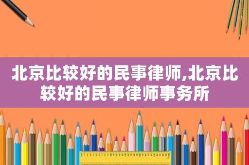 北京比較好的民事律師,北京比較好的民事律師事務(wù)所