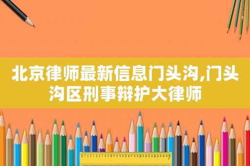 北京律師最新信息門頭溝,門頭溝區(qū)刑事辯護大律師