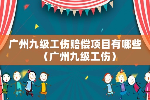 廣州九級(jí)工傷賠償項(xiàng)目有哪些（廣州九級(jí)工傷）