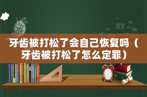 牙齒被打松了會(huì)自己恢復(fù)嗎（牙齒被打松了怎么定罪）