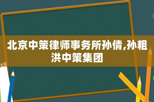 北京中策律師事務(wù)所孫倩,孫粗洪中策集團(tuán)