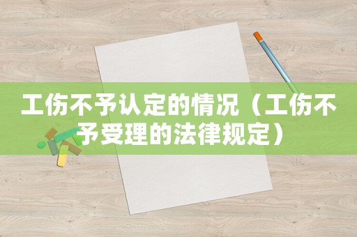 工傷不予認(rèn)定的情況（工傷不予受理的法律規(guī)定）