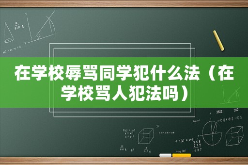 在學(xué)校辱罵同學(xué)犯什么法（在學(xué)校罵人犯法嗎）