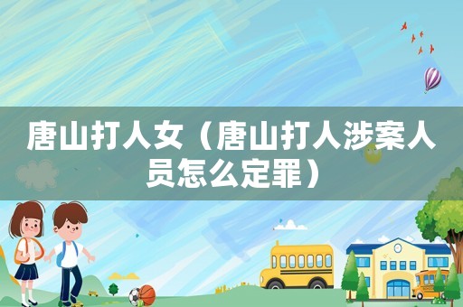 唐山打人女（唐山打人涉案人員怎么定罪）