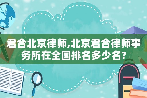君合北京律師,北京君合律師事務(wù)所在全國排名多少名?