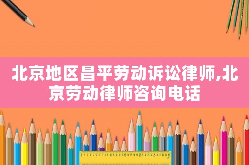 北京地區(qū)昌平勞動訴訟律師,北京勞動律師咨詢電話