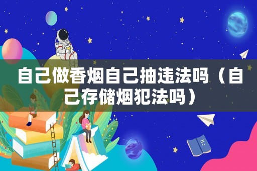 自己做香煙自己抽違法嗎（自己存儲(chǔ)煙犯法嗎）