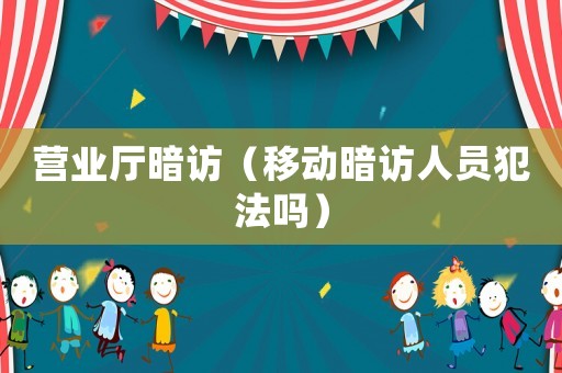 營業(yè)廳暗訪（移動(dòng)暗訪人員犯法嗎）