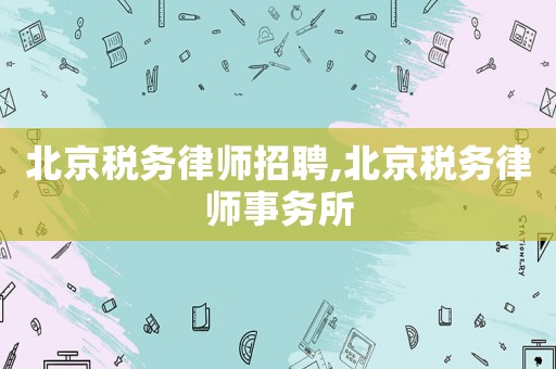 北京稅務(wù)律師招聘,北京稅務(wù)律師事務(wù)所