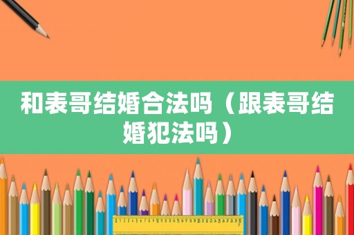 和表哥結(jié)婚合法嗎（跟表哥結(jié)婚犯法嗎）