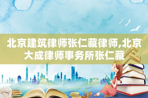 北京建筑律師張仁藏律師,北京大成律師事務(wù)所張仁藏