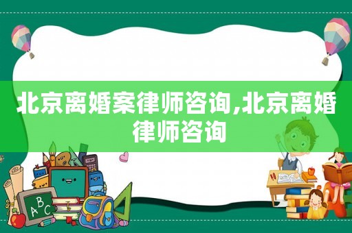 北京離婚案律師咨詢(xún),北京離婚 律師咨詢(xún)