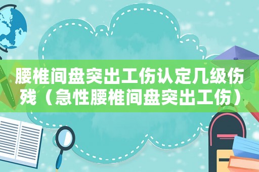 腰椎間盤突出工傷認定幾級傷殘（急性腰椎間盤突出工傷）