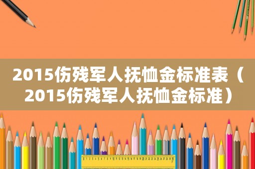 2015傷殘軍人撫恤金標(biāo)準(zhǔn)表（2015傷殘軍人撫恤金標(biāo)準(zhǔn)）
