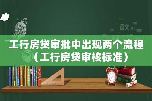 工行房貸審批中出現(xiàn)兩個(gè)流程（工行房貸審核標(biāo)準(zhǔn)）