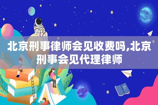 北京刑事律師會(huì)見(jiàn)收費(fèi)嗎,北京刑事會(huì)見(jiàn)代理律師