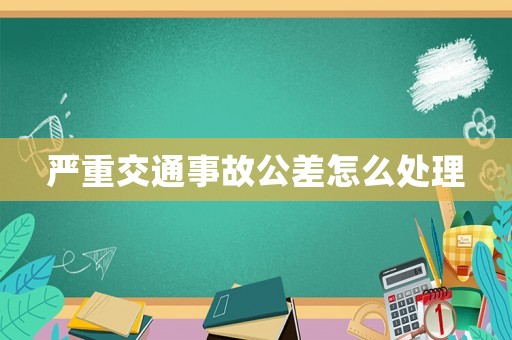 嚴(yán)重交通事故公差怎么處理