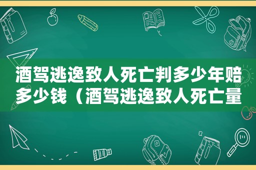 酒駕逃逸致人死亡判多少年賠多少錢（酒駕逃逸致人死亡量刑）