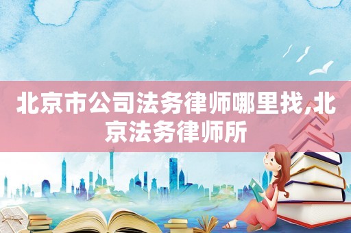 北京市公司法務(wù)律師哪里找,北京法務(wù)律師所