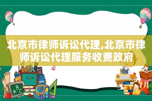 北京市律師訴訟代理,北京市律師訴訟代理服務收費政府