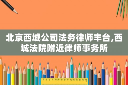 北京西城公司法務(wù)律師豐臺(tái),西城法院附近律師事務(wù)所