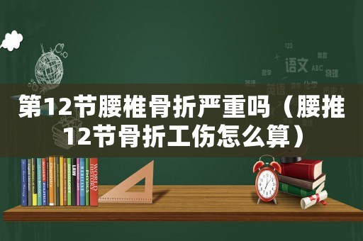 第12節(jié)腰椎骨折嚴重嗎（腰推12節(jié)骨折工傷怎么算）