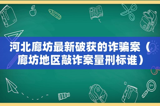 河北廊坊最新破獲的詐騙案（廊坊地區(qū)敲詐案量刑標誰）