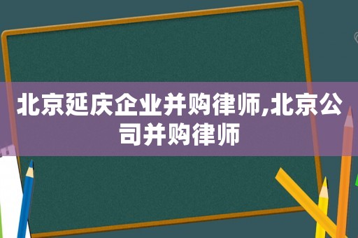北京延慶企業(yè)并購律師,北京公司并購律師