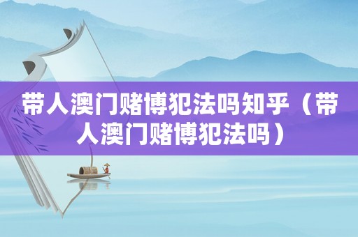 帶人澳門賭博犯法嗎知乎（帶人澳門賭博犯法嗎）