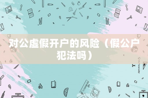 對(duì)公虛假開(kāi)戶(hù)的風(fēng)險(xiǎn)（假公戶(hù)犯法嗎）