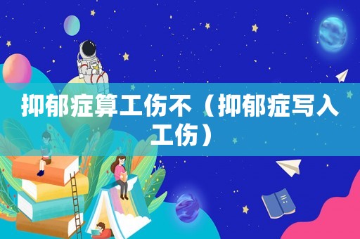 抑郁癥算工傷不（抑郁癥寫入工傷）