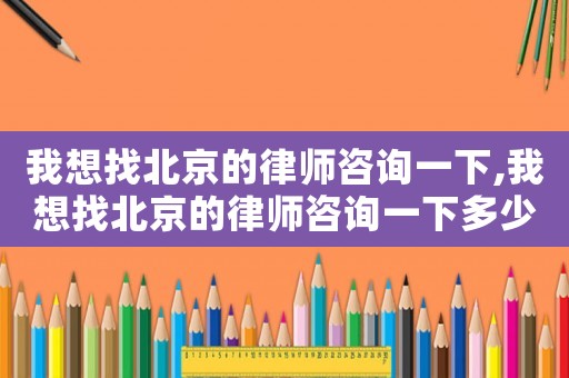 我想找北京的律師咨詢一下,我想找北京的律師咨詢一下多少錢