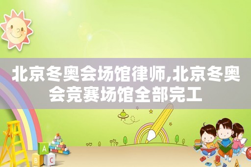 北京冬奧會(huì)場(chǎng)館律師,北京冬奧會(huì)競(jìng)賽場(chǎng)館全部完工
